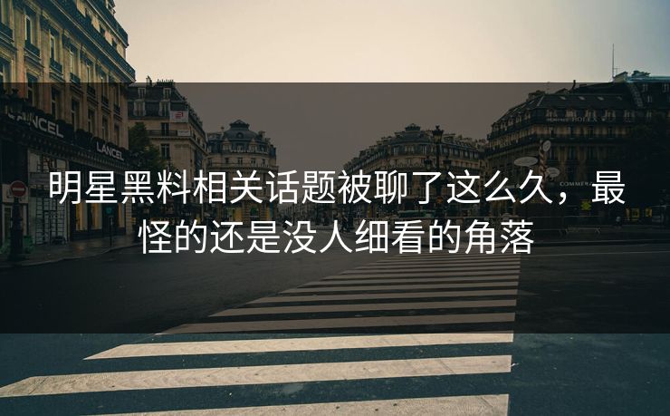 明星黑料相关话题被聊了这么久，最怪的还是没人细看的角落